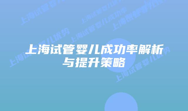 上海试管婴儿成功率解析与提升策略