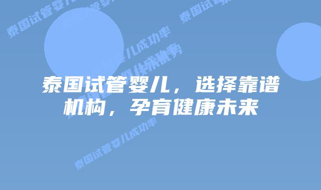 泰国试管婴儿,选择靠谱机构,孕育健康未来
