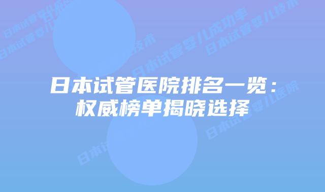 日本试管医院排名一览：权威榜单揭晓选择