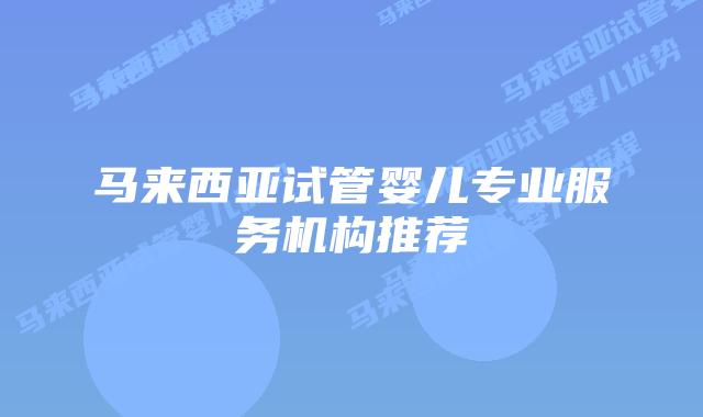 马来西亚试管婴儿专业服务机构推荐