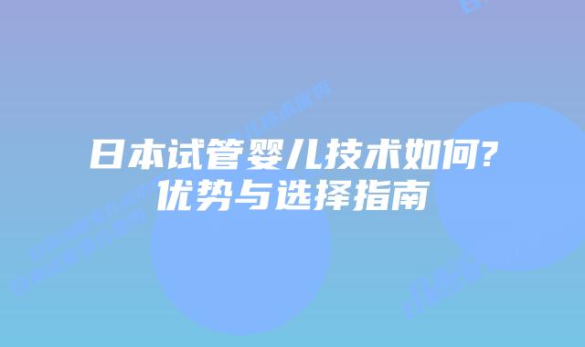 日本试管婴儿技术如何?优势与选择指南