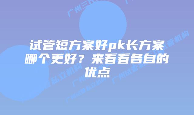 试管短方案好pk长方案哪个更好？来看看各自的优点