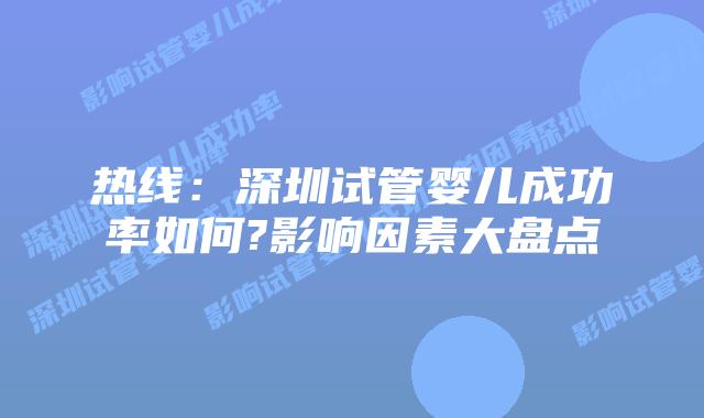 热线:深圳试管婴儿成功率如何?影响因素大盘点