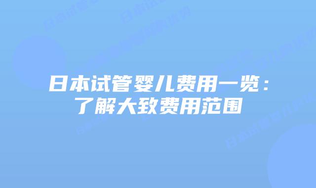 日本试管婴儿费用一览：了解大致费用范围