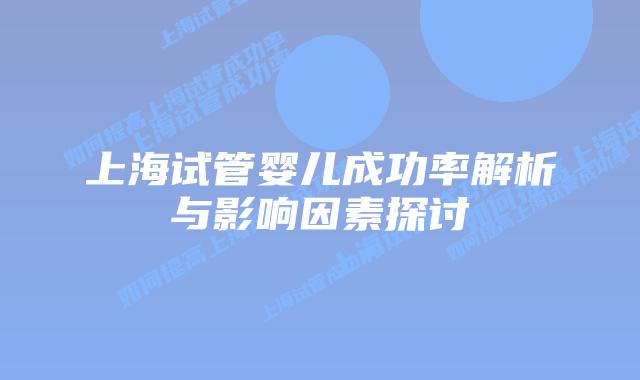 上海试管婴儿成功率解析与影响因素探讨