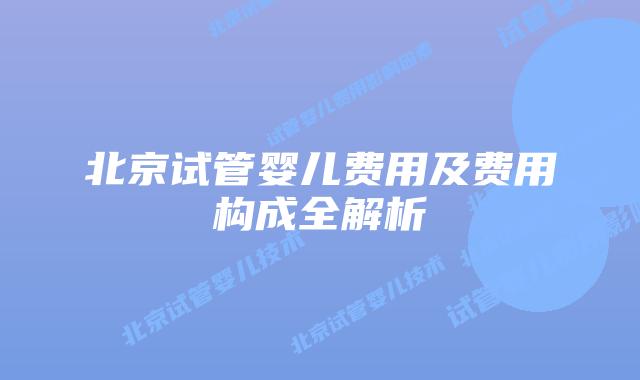 北京试管婴儿费用及费用构成全解析