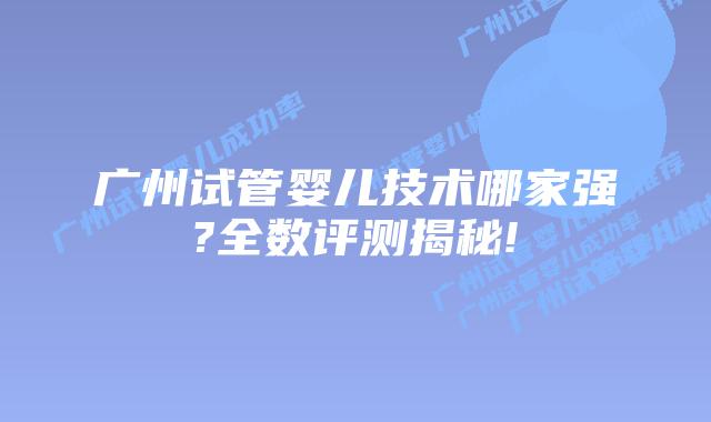广州试管婴儿技术哪家强?全数评测揭秘!