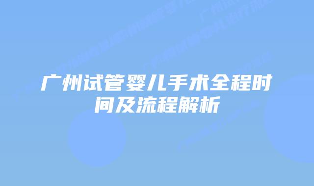 广州试管婴儿手术全程时间及流程解析