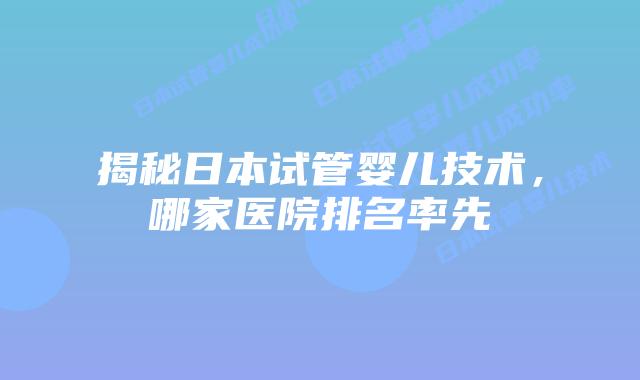 揭秘日本试管婴儿技术，哪家医院排名率先