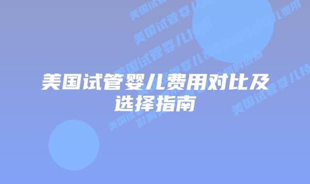 美国试管婴儿费用对比及选择指南