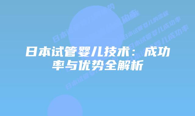 日本试管婴儿技术：成功率与优势全解析
