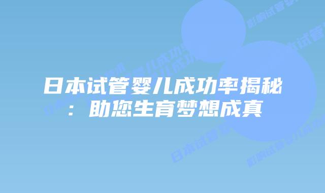 日本试管婴儿成功率揭秘：助您生育梦想成真