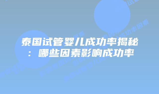 泰国试管婴儿成功率揭秘：哪些因素影响成功率