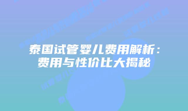 泰国试管婴儿费用解析:费用与性价比大揭秘