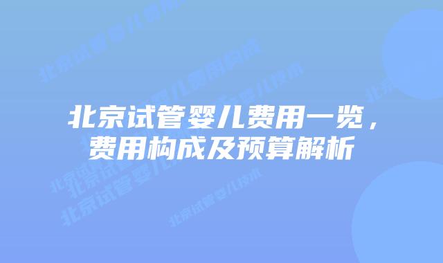 北京试管婴儿费用一览，费用构成及预算解析