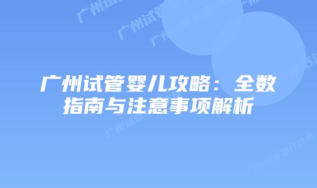 广州试管婴儿攻略：全数指南与注意事项解析