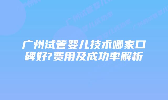 广州试管婴儿技术哪家口碑好?费用及成功率解析