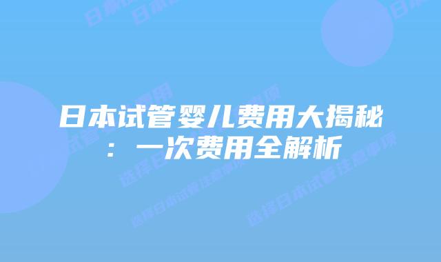 日本试管婴儿费用大揭秘：一次费用全解析