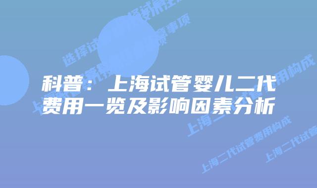 科普：上海试管婴儿二代费用一览及影响因素分析