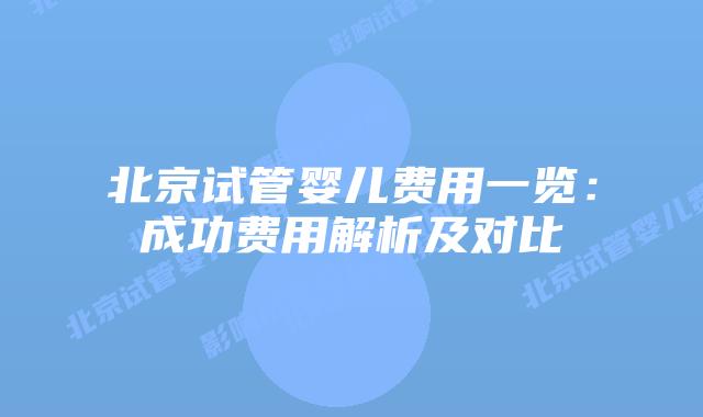 北京试管婴儿费用一览：成功费用解析及对比