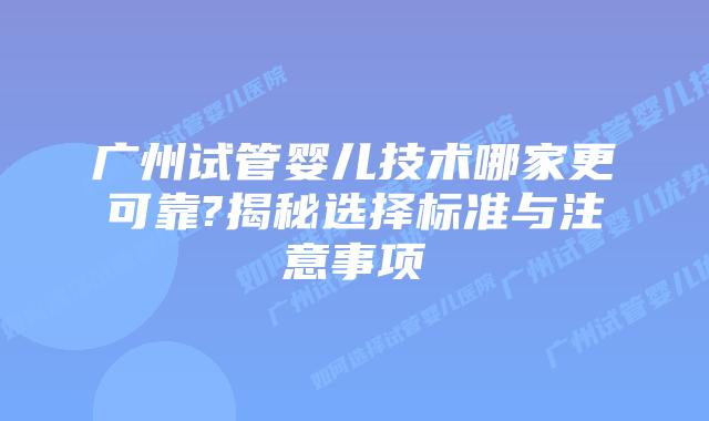 广州试管婴儿技术哪家更可靠?揭秘选择标准与注意事项