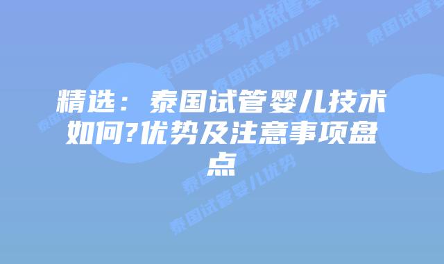 精选：泰国试管婴儿技术如何?优势及注意事项盘点