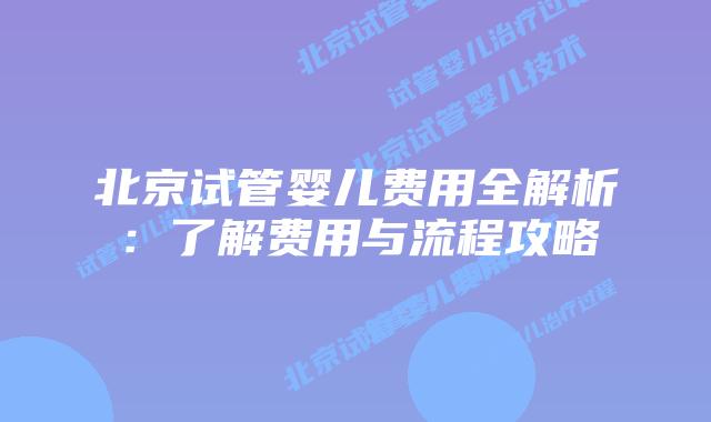北京试管婴儿费用全解析：了解费用与流程攻略