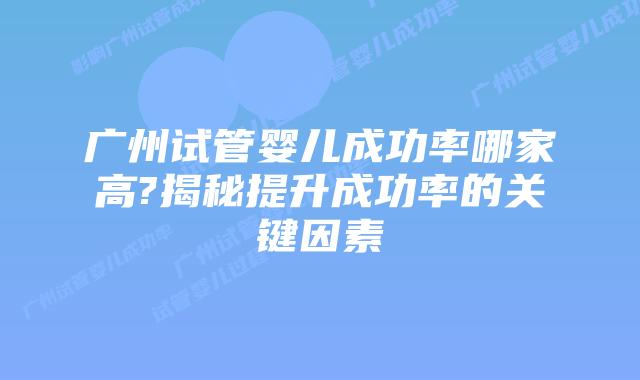 广州试管婴儿成功率哪家高?揭秘提升成功率的关键因素