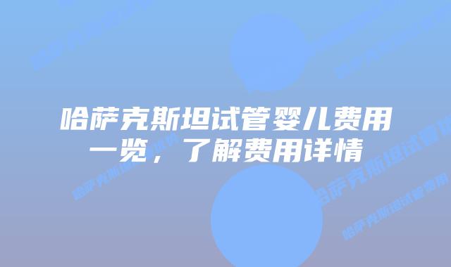 哈萨克斯坦试管婴儿费用一览,了解费用详情