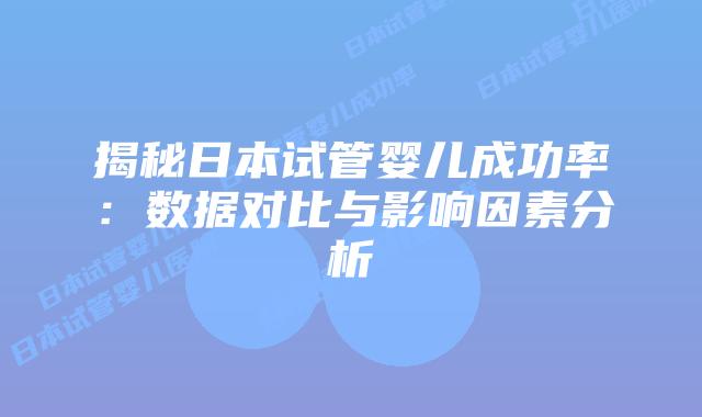 揭秘日本试管婴儿成功率：数据对比与影响因素分析