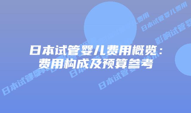 日本试管婴儿费用概览:费用构成及预算参考