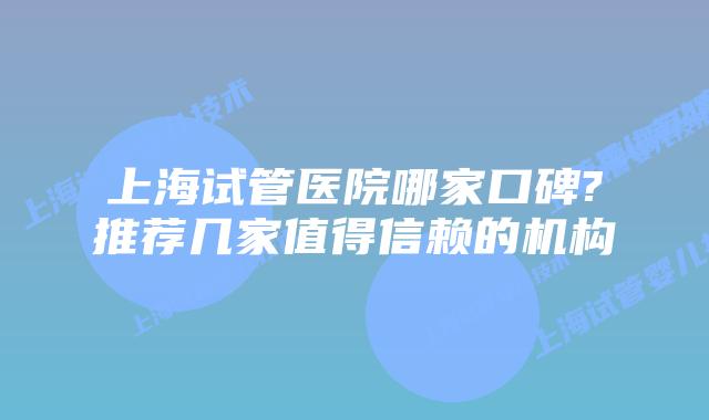 上海试管医院哪家口碑?推荐几家值得信赖的机构