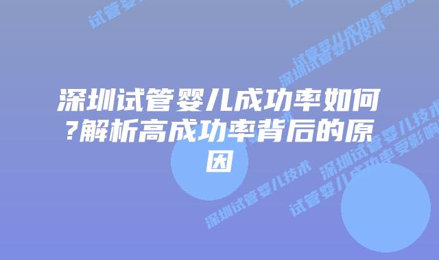 深圳试管婴儿成功率如何?解析高成功率背后的原因