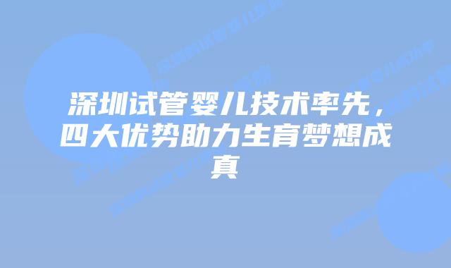 深圳试管婴儿技术率先，四大优势助力生育梦想成真