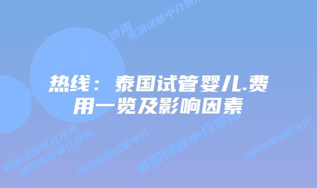 热线：泰国试管婴儿.费用一览及影响因素