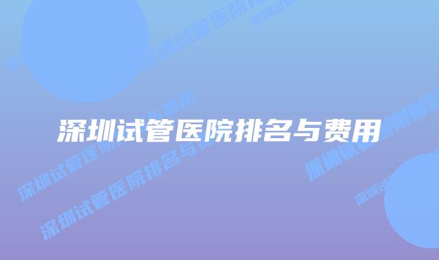深圳试管医院排名与费用
