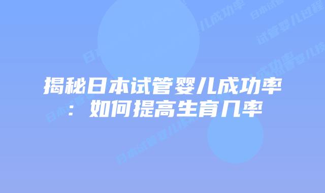 揭秘日本试管婴儿成功率：如何提高生育几率