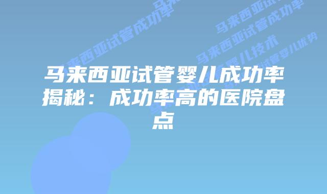 马来西亚试管婴儿成功率揭秘：成功率高的医院盘点
