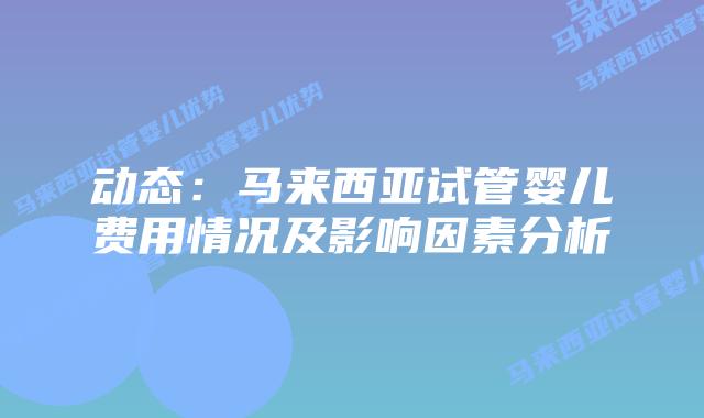 动态：马来西亚试管婴儿费用情况及影响因素分析