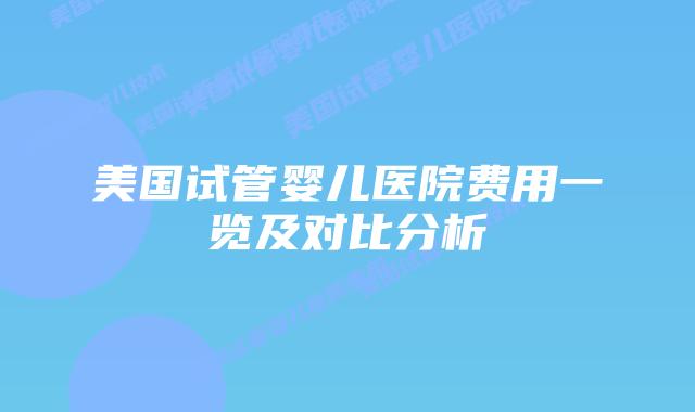 美国试管婴儿医院费用一览及对比分析