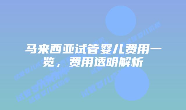 马来西亚试管婴儿费用一览，费用透明解析