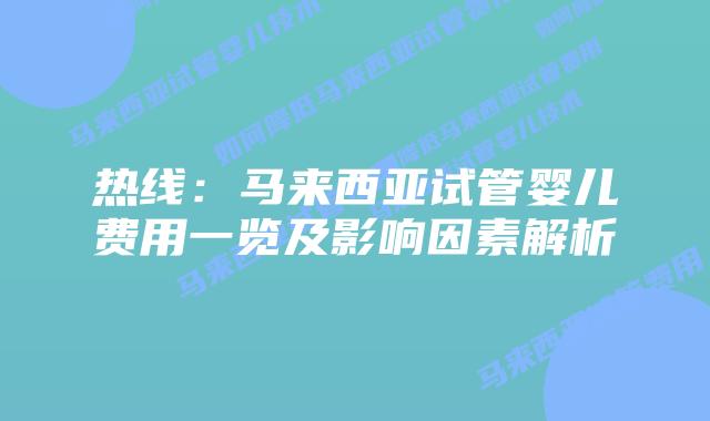 热线：马来西亚试管婴儿费用一览及影响因素解析