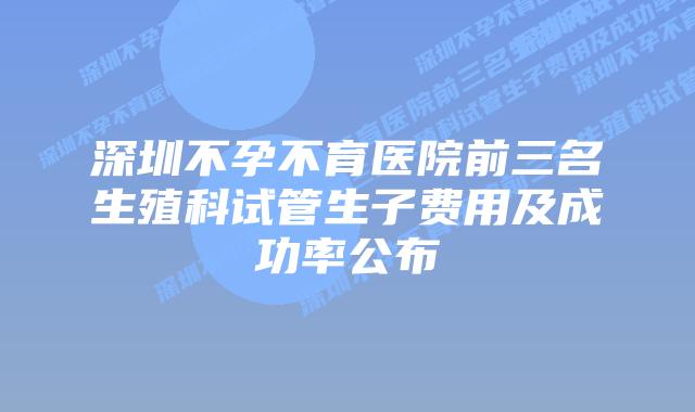 深圳不孕不育医院前三名生殖科试管生子费用及成功率公布