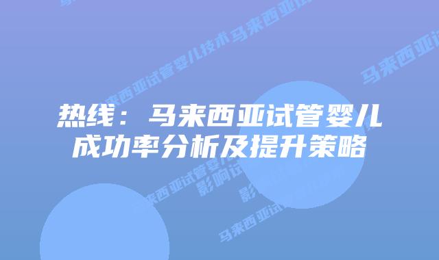 热线：马来西亚试管婴儿成功率分析及提升策略