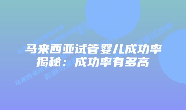 马来西亚试管婴儿成功率揭秘：成功率有多高