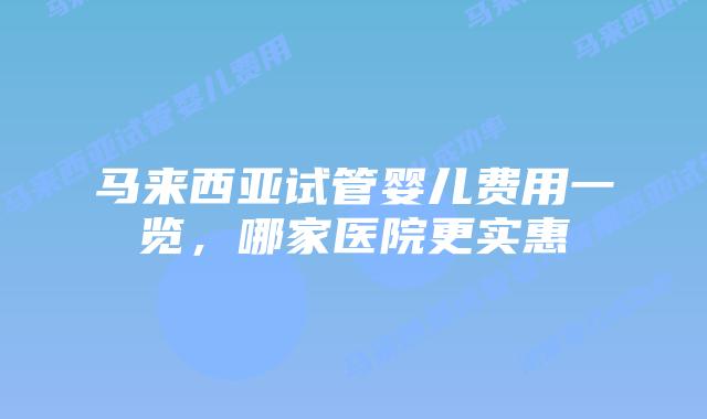 马来西亚试管婴儿费用一览，哪家医院更实惠