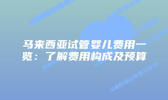 马来西亚试管婴儿费用一览：了解费用构成及预算
