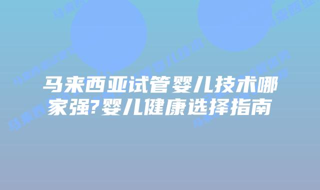 马来西亚试管婴儿技术哪家强?婴儿健康选择指南