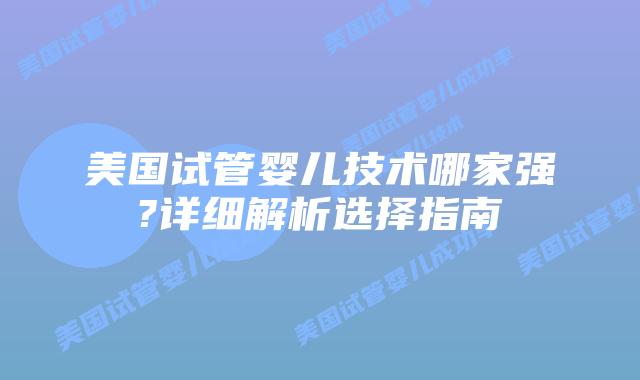 美国试管婴儿技术哪家强?详细解析选择指南
