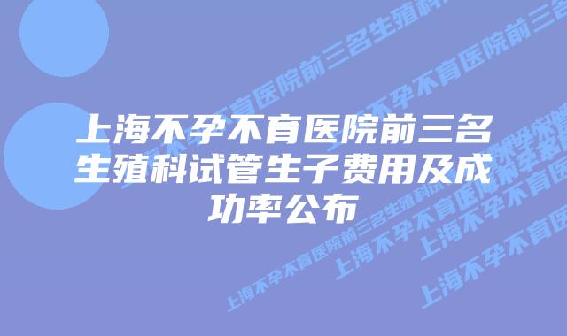 上海不孕不育医院前三名生殖科试管生子费用及成功率公布